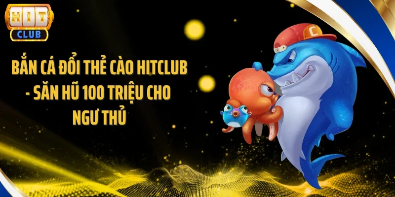 Bắn Cá Đổi Thẻ Cào Hitclub - Săn Hũ 100 Triệu Cho Ngư Thủ