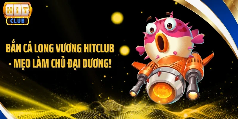Bắn Cá Long Vương Hitclub - Mẹo Làm Chủ Đại Dương!