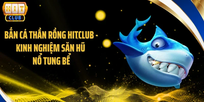 Bắn Cá Thần Rồng Hitclub - Kinh Nghiệm Săn Hũ Nổ Tung Bể