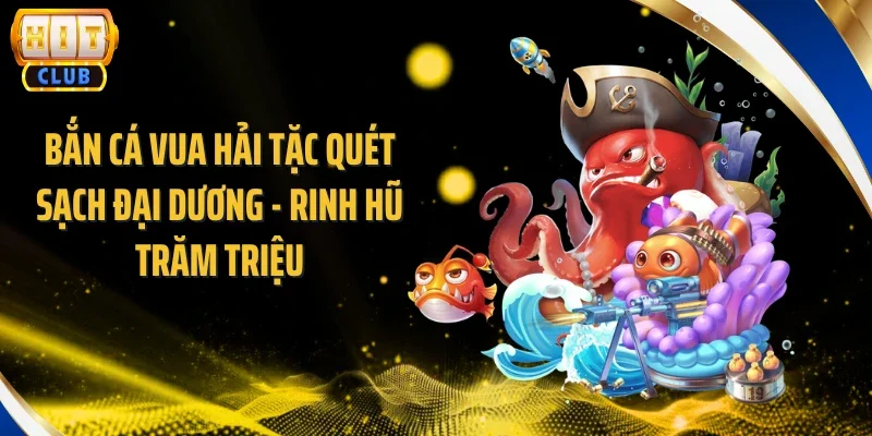 Bắn Cá Vua Hải Tặc Quét Sạch Đại Dương - Rinh Hũ Trăm Triệu