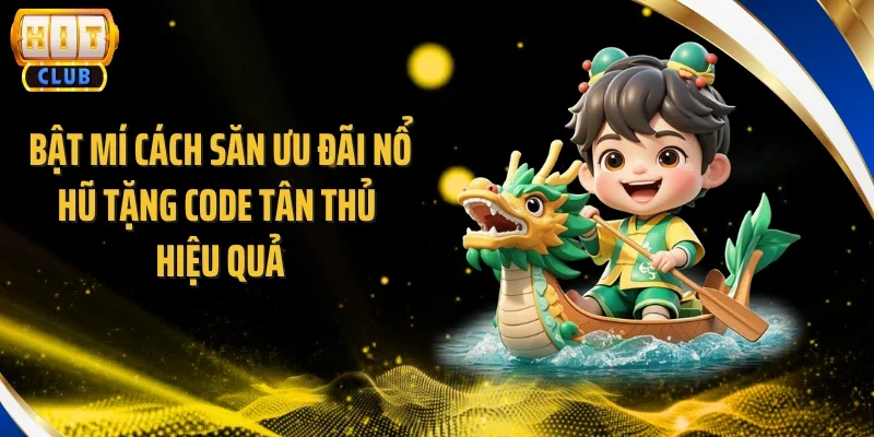 Bật mí cách săn ưu đãi nổ hũ tặng code tân thủ hiệu quả