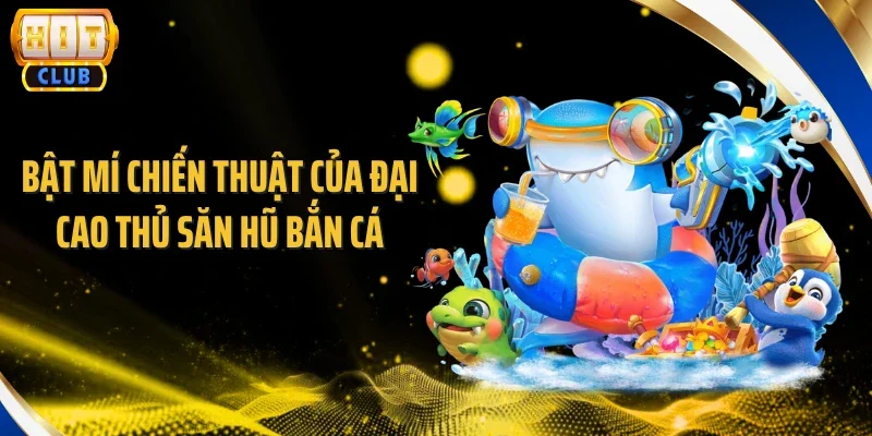 Bật mí chiến thuật của đại cao thủ săn hũ bắn cá
