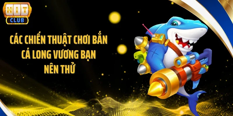 Các chiến thuật chơi bắn cá long vương bạn nên thử