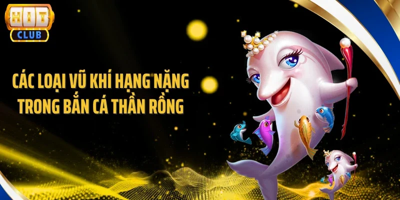 Các loại vũ khí hạng nặng trong bắn cá thần rồng