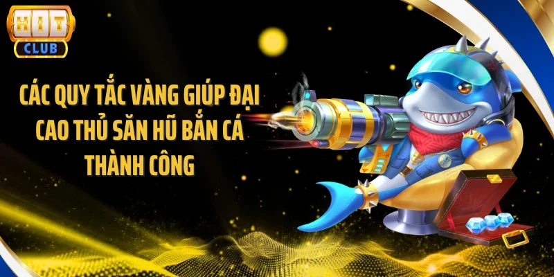 Các quy tắc vàng giúp đại cao thủ săn hũ bắn cá thành công