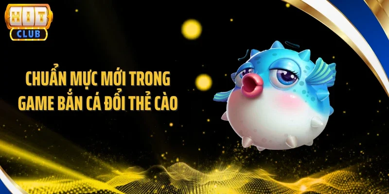 Chuẩn mực mới trong game bắn cá đổi thẻ cào