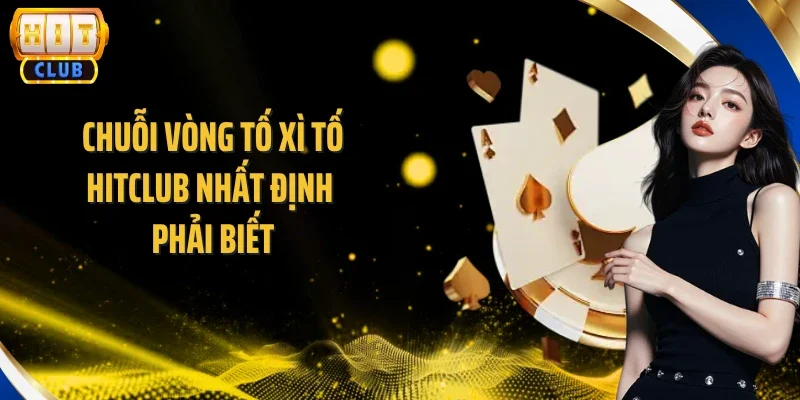 Chuỗi vòng tố Xì Tố Hitclub nhất định phải biết