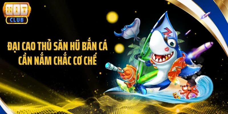 Đại cao thủ săn hũ bắn cá cần nắm chắc cơ chế