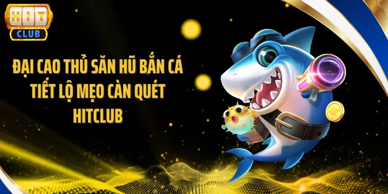 Đại Cao Thủ Săn Hũ Bắn Cá Tiết Lộ Mẹo Càn Quét Hitclub