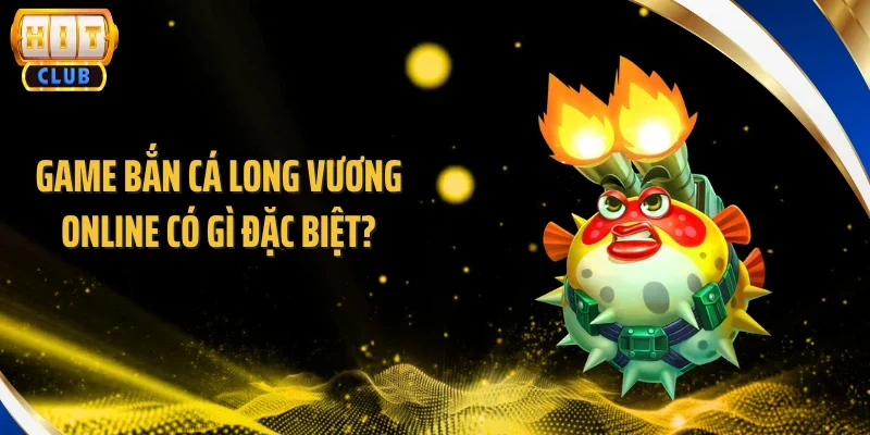 Game bắn cá long vương online có gì đặc biệt?