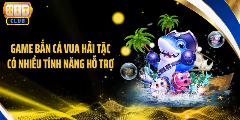 Game bắn cá vua hải tặc có nhiều tính năng hỗ trợ