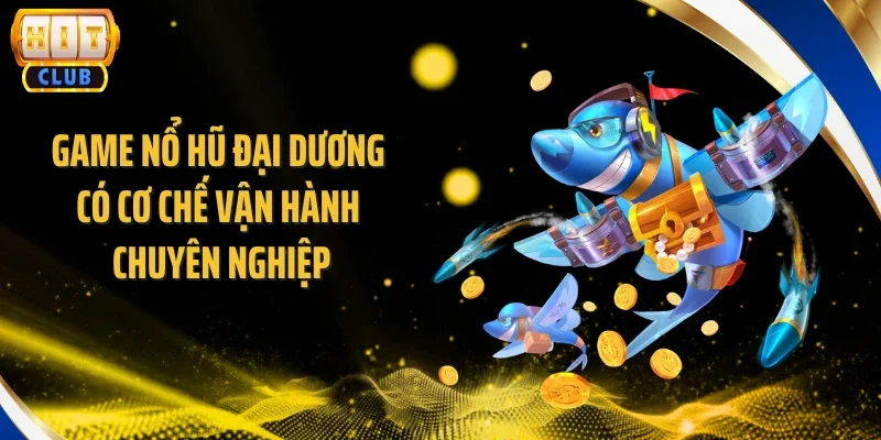 Game nổ hũ đại dương có cơ chế vận hành chuyên nghiệp