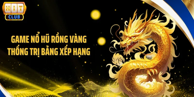 Game nổ hũ rồng vàng thống trị bảng xếp hạng