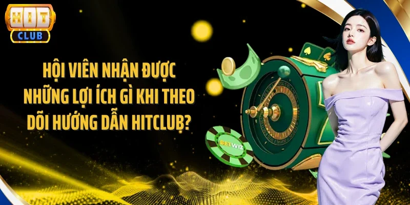 Hội viên nhận được những lợi ích gì khi theo dõi hướng dẫn Hitclub?
