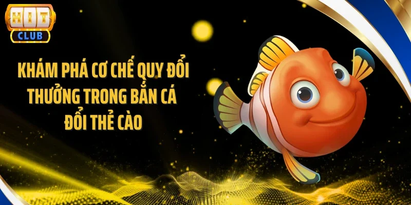 Khám phá cơ chế quy đổi thưởng trong bắn cá đổi thẻ cào