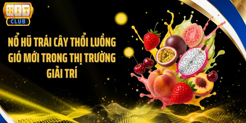 Nổ hũ trái cây thổi luồng gió mới trong thị trường giải trí