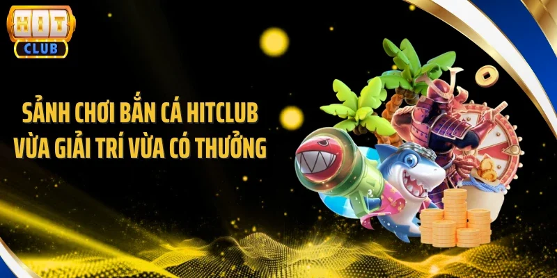 Sảnh chơi bắn cá Hitclub vừa giải trí vừa có thưởng