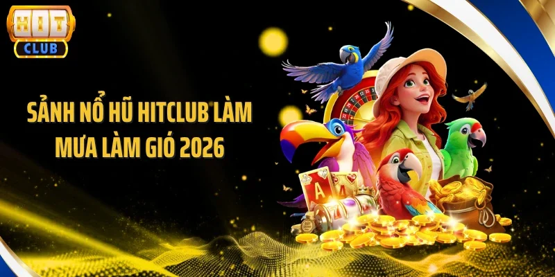 Sảnh nổ hũ HITCLUB làm mưa làm gió 2026