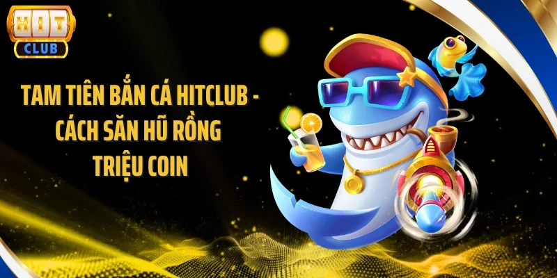 Tam Tiên Bắn Cá Hitclub - Cách Săn Hũ Rồng Triệu Coin