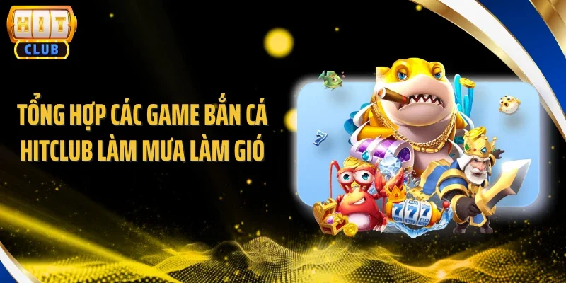 Tổng hợp các game bắn cá Hitclub làm mưa làm gió