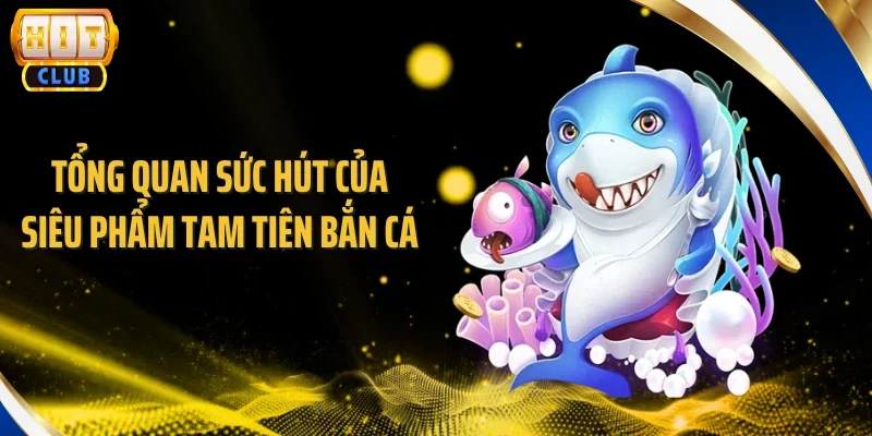 Tổng quan sức hút của siêu phẩm tam tiên bắn cá