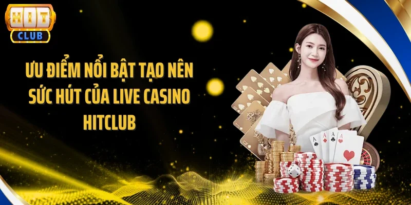 Ưu điểm nổi bật tạo nên sức hút của Live Casino Hitclub